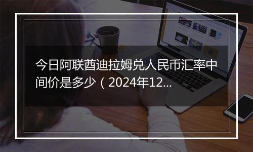 今日阿联酋迪拉姆兑人民币汇率中间价是多少（2024年12月4日）