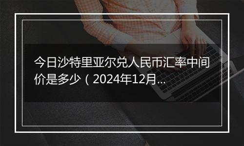 今日沙特里亚尔兑人民币汇率中间价是多少（2024年12月4日）