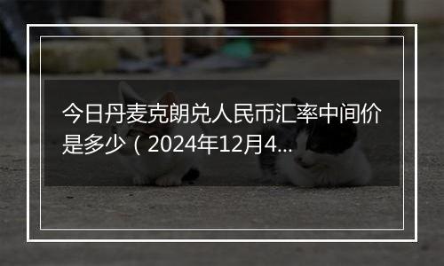 今日丹麦克朗兑人民币汇率中间价是多少（2024年12月4日）