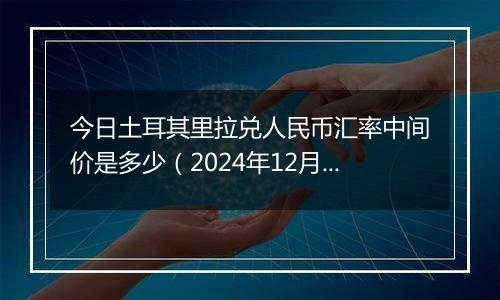 今日土耳其里拉兑人民币汇率中间价是多少（2024年12月4日）