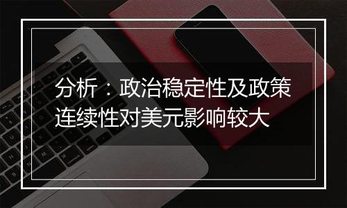 分析：政治稳定性及政策连续性对美元影响较大