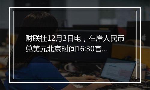 财联社12月3日电，在岸人民币兑美元北京时间16:30官方收报7.2791…