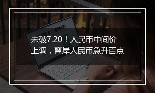 未破7.20！人民币中间价上调，离岸人民币急升百点