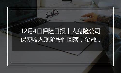 12月4日保险日报丨人身险公司保费收入现阶段性回落，金融监管总局批复筹建东吴财险