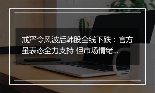 戒严令风波后韩股全线下跌：官方虽表态全力支持 但市场情绪已转悲观