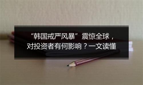 “韩国戒严风暴”震惊全球，对投资者有何影响？一文读懂