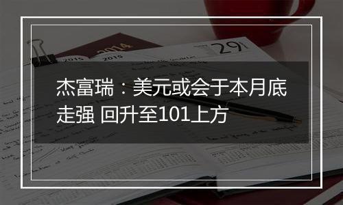 杰富瑞：美元或会于本月底走强 回升至101上方