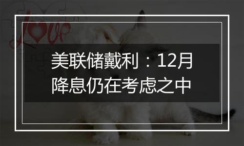 美联储戴利：12月降息仍在考虑之中