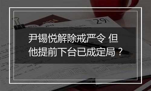 尹锡悦解除戒严令 但他提前下台已成定局？