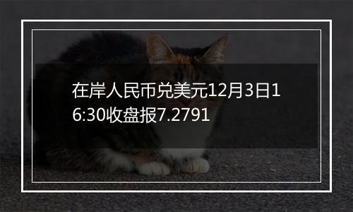 在岸人民币兑美元12月3日16:30收盘报7.2791