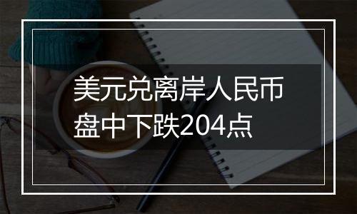 美元兑离岸人民币盘中下跌204点