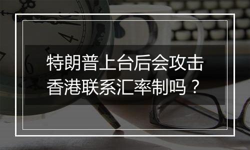 特朗普上台后会攻击香港联系汇率制吗？