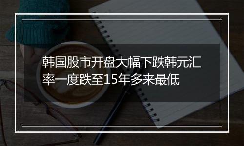 韩国股市开盘大幅下跌韩元汇率一度跌至15年多来最低