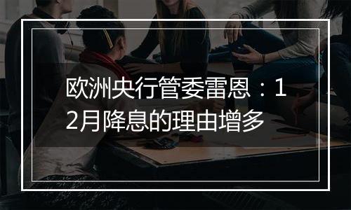 欧洲央行管委雷恩：12月降息的理由增多