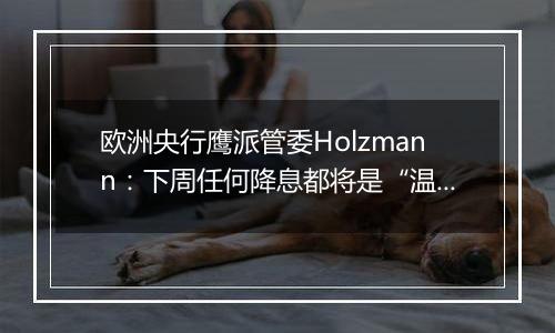 欧洲央行鹰派管委Holzmann：下周任何降息都将是“温和的”