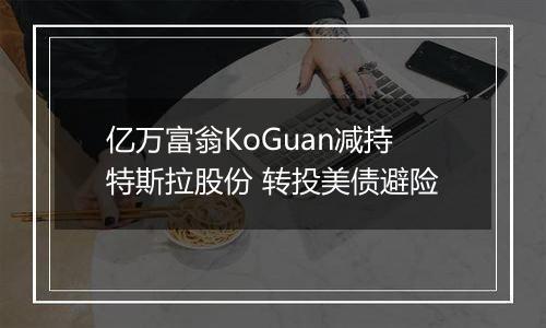 亿万富翁KoGuan减持特斯拉股份 转投美债避险