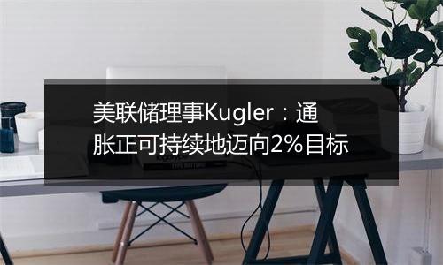 美联储理事Kugler：通胀正可持续地迈向2%目标