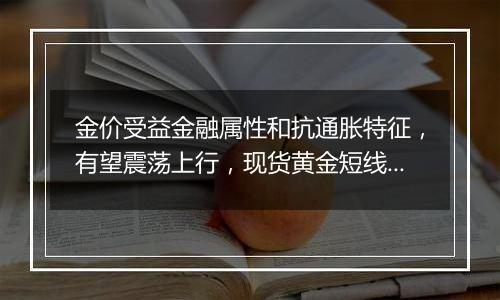 金价受益金融属性和抗通胀特征，有望震荡上行，现货黄金短线上行