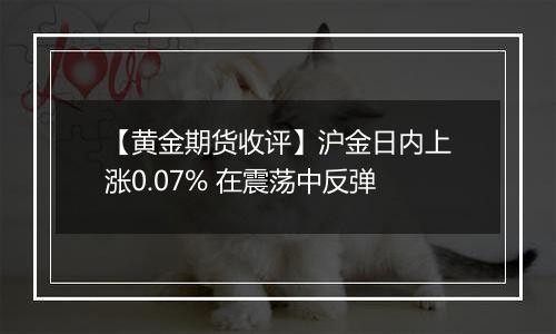 【黄金期货收评】沪金日内上涨0.07% 在震荡中反弹