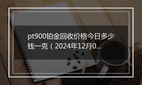 pt900铂金回收价格今日多少钱一克（2024年12月04日）