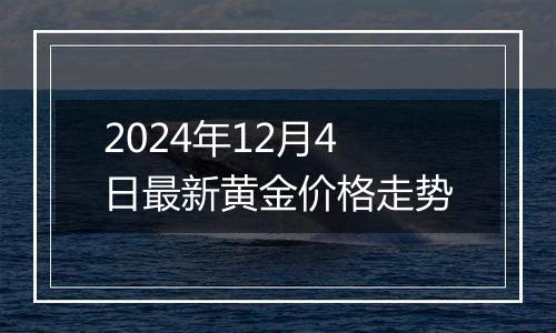 2024年12月4日最新黄金价格走势