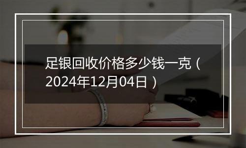 足银回收价格多少钱一克（2024年12月04日）