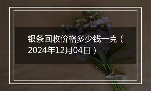 银条回收价格多少钱一克（2024年12月04日）