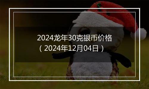 2024龙年30克银币价格（2024年12月04日）