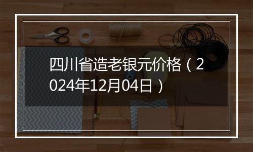 四川省造老银元价格（2024年12月04日）