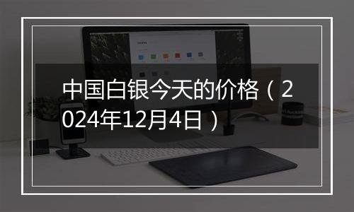 中国白银今天的价格（2024年12月4日）