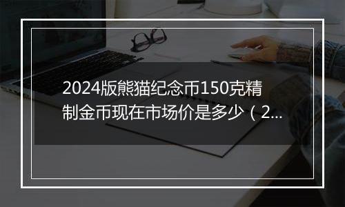 2024版熊猫纪念币150克精制金币现在市场价是多少（2024年12月04日）