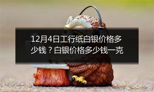 12月4日工行纸白银价格多少钱？白银价格多少钱一克