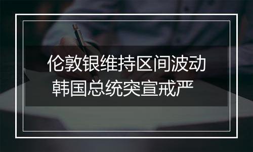 伦敦银维持区间波动 韩国总统突宣戒严