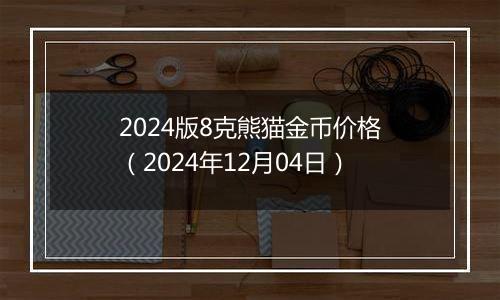 2024版8克熊猫金币价格（2024年12月04日）