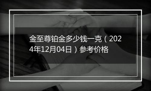 金至尊铂金多少钱一克（2024年12月04日）参考价格