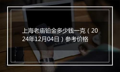 上海老庙铂金多少钱一克（2024年12月04日）参考价格