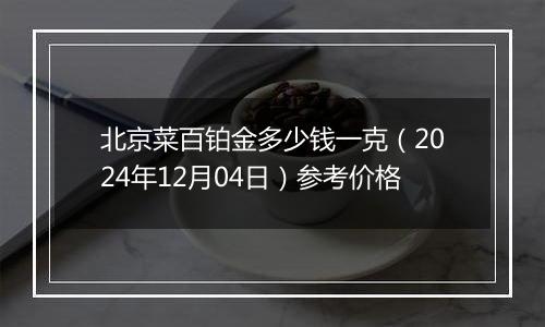 北京菜百铂金多少钱一克（2024年12月04日）参考价格