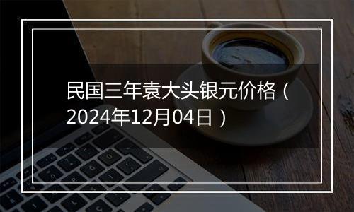 民国三年袁大头银元价格（2024年12月04日）