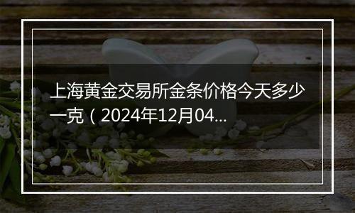 上海黄金交易所金条价格今天多少一克（2024年12月04日）