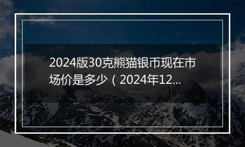 2024版30克熊猫银币现在市场价是多少（2024年12月04日）