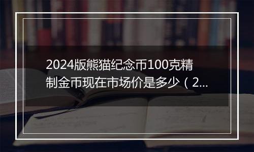 2024版熊猫纪念币100克精制金币现在市场价是多少（2024年12月04日）