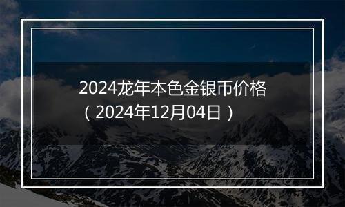 2024龙年本色金银币价格（2024年12月04日）