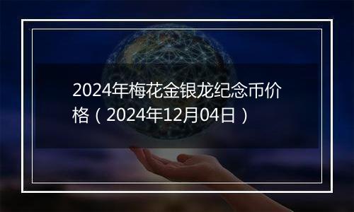 2024年梅花金银龙纪念币价格（2024年12月04日）