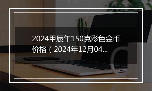 2024甲辰年150克彩色金币价格（2024年12月04日）