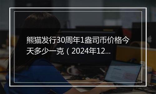 熊猫发行30周年1盎司币价格今天多少一克（2024年12月04日）