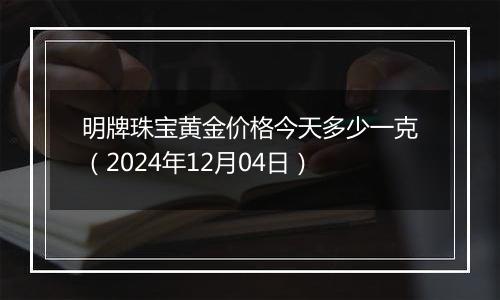 明牌珠宝黄金价格今天多少一克（2024年12月04日）