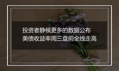 投资者静候更多的数据公布 美债收益率周三盘前全线走高