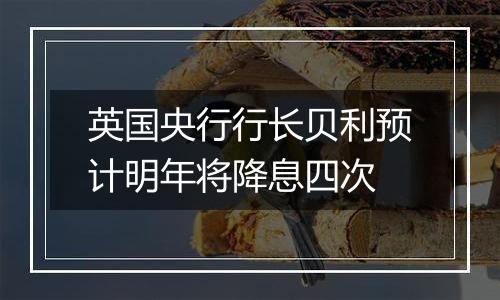 英国央行行长贝利预计明年将降息四次