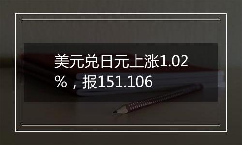 美元兑日元上涨1.02%，报151.106