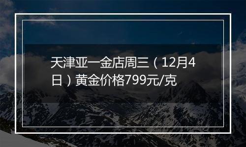 天津亚一金店周三（12月4日）黄金价格799元/克